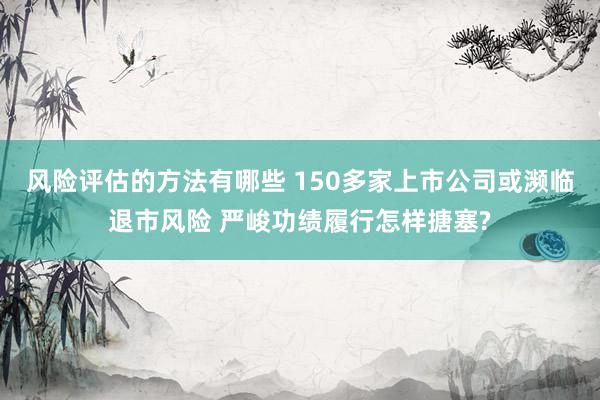 风险评估的方法有哪些 150多家上市公司或濒临退市风险 严峻功绩履行怎样搪塞?