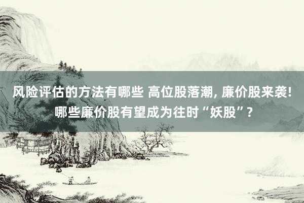 风险评估的方法有哪些 高位股落潮, 廉价股来袭! 哪些廉价股有望成为往时“妖股”?