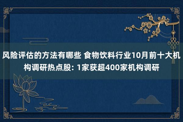 风险评估的方法有哪些 食物饮料行业10月前十大机构调研热点股: 1家获超400家机构调研