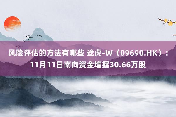 风险评估的方法有哪些 途虎-W（09690.HK）：11月11日南向资金增握30.66万股