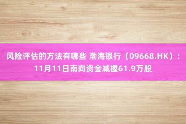 风险评估的方法有哪些 渤海银行（09668.HK）：11月11日南向资金减握61.9万股