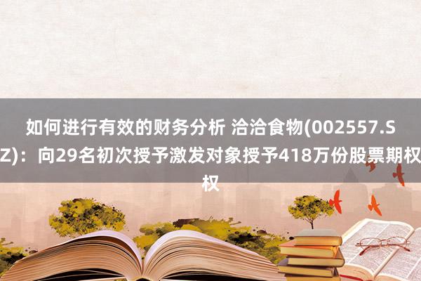 如何进行有效的财务分析 洽洽食物(002557.SZ)：向29名初次授予激发对象授予418万份股票期权