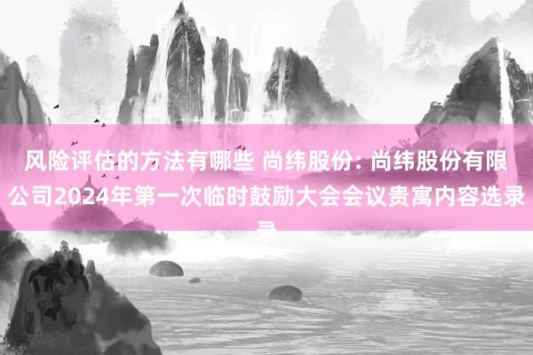 风险评估的方法有哪些 尚纬股份: 尚纬股份有限公司2024年第一次临时鼓励大会会议贵寓内容选录