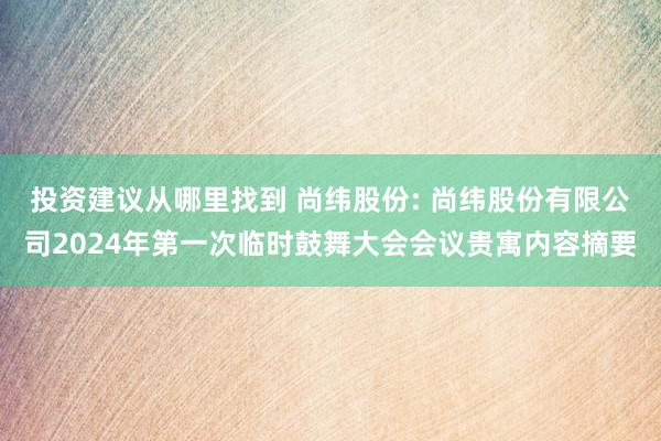 投资建议从哪里找到 尚纬股份: 尚纬股份有限公司2024年第一次临时鼓舞大会会议贵寓内容摘要