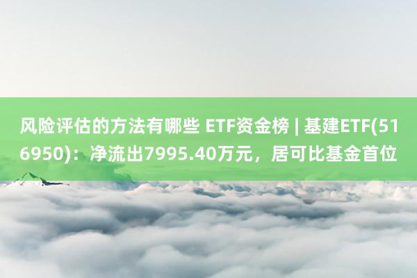 风险评估的方法有哪些 ETF资金榜 | 基建ETF(516950)：净流出7995.40万元，居可比基金首位