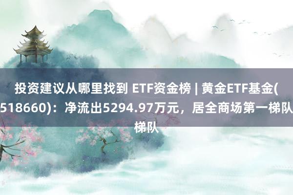 投资建议从哪里找到 ETF资金榜 | 黄金ETF基金(518660)：净流出5294.97万元，居全商场第一梯队