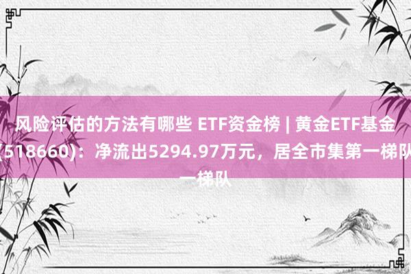 风险评估的方法有哪些 ETF资金榜 | 黄金ETF基金(518660)：净流出5294.97万元，居全市集第一梯队