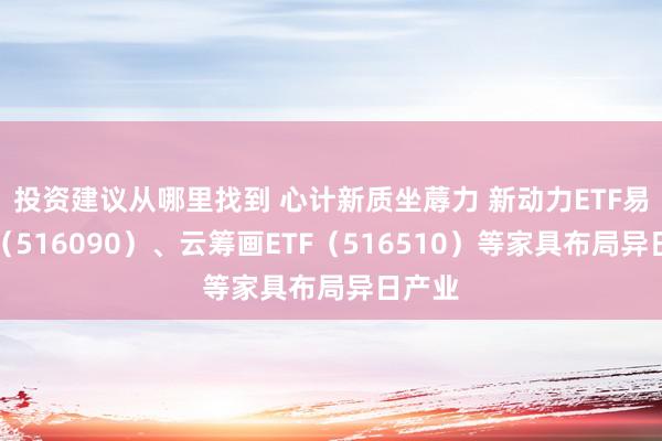 投资建议从哪里找到 心计新质坐蓐力 新动力ETF易方达（516090）、云筹画ETF（516510）等家具布局异日产业