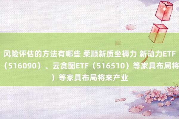 风险评估的方法有哪些 柔顺新质坐褥力 新动力ETF易方达（516090）、云贪图ETF（516510）等家具布局将来产业