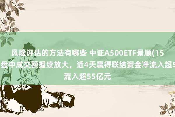 风险评估的方法有哪些 中证A500ETF景顺(159353)盘中成交额握续放大，近4天赢得联结资金净流入超55亿元