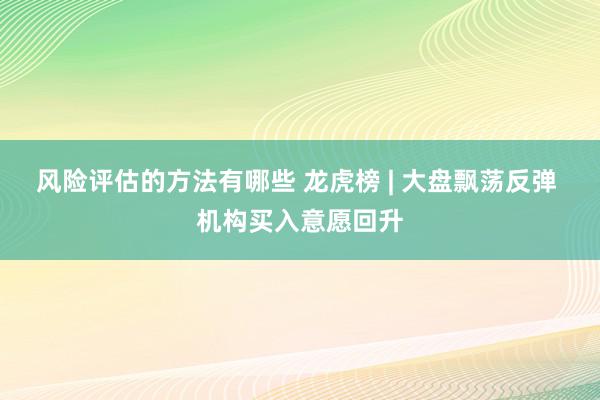 风险评估的方法有哪些 龙虎榜 | 大盘飘荡反弹 机构买入意愿回升