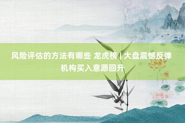 风险评估的方法有哪些 龙虎榜 | 大盘震憾反弹 机构买入意愿回升