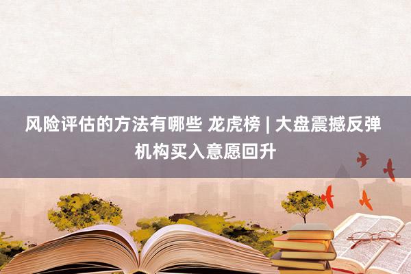 风险评估的方法有哪些 龙虎榜 | 大盘震撼反弹 机构买入意愿回升