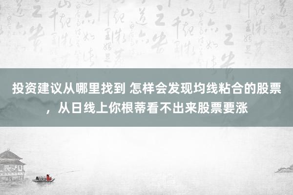 投资建议从哪里找到 怎样会发现均线粘合的股票，从日线上你根蒂看不出来股票要涨