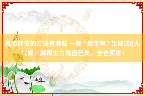 风险评估的方法有哪些 一朝“换手率”出现这8大气候，解释主力洗盘已矣，全仓买进！