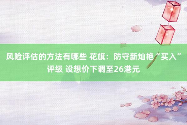 风险评估的方法有哪些 花旗：防守新灿艳“买入”评级 设想价下调至26港元