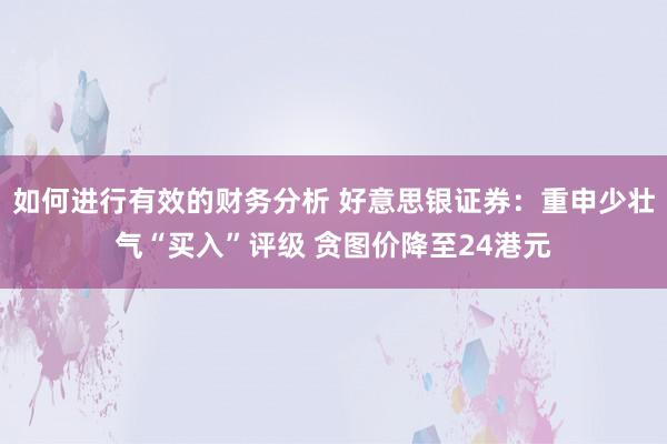 如何进行有效的财务分析 好意思银证券：重申少壮气“买入”评级 贪图价降至24港元