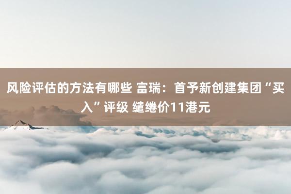 风险评估的方法有哪些 富瑞：首予新创建集团“买入”评级 缱绻价11港元