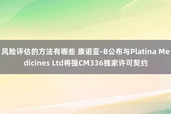 风险评估的方法有哪些 康诺亚-B公布与Platina Medicines Ltd将强CM336独家许可契约