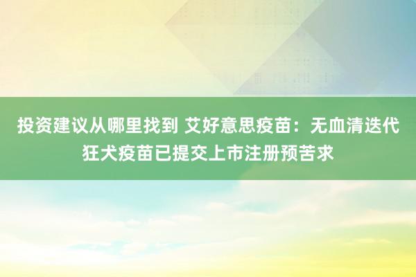 投资建议从哪里找到 艾好意思疫苗：无血清迭代狂犬疫苗已提交上市注册预苦求