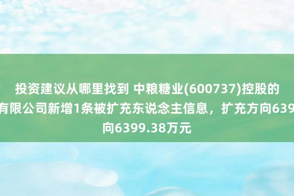 投资建议从哪里找到 中粮糖业(600737)控股的中粮糖业有限公司新增1条被扩充东说念主信息，扩充方向6399.38万元