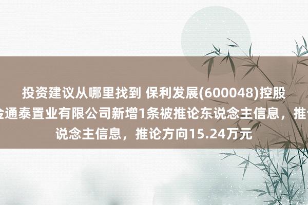 投资建议从哪里找到 保利发展(600048)控股的保利（江西）金通泰置业有限公司新增1条被推论东说念主信息，推论方向15.24万元