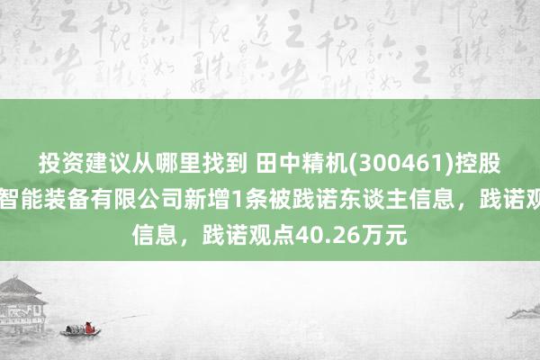 投资建议从哪里找到 田中精机(300461)控股的深圳市佑富智能装备有限公司新增1条被践诺东谈主信息，践诺观点40.26万元