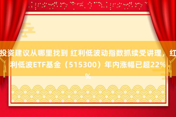 投资建议从哪里找到 红利低波动指数抓续受讲理，红利低波ETF基金（515300）年内涨幅已超22%