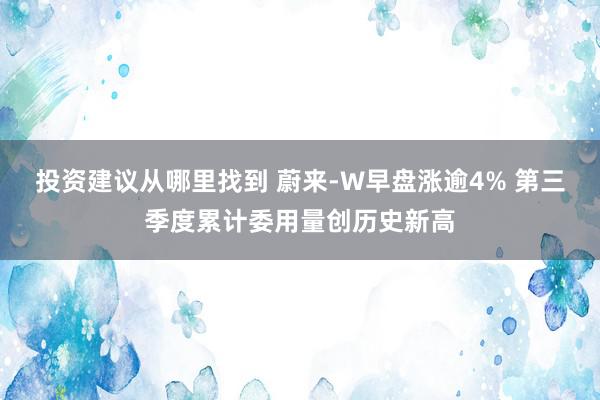 投资建议从哪里找到 蔚来-W早盘涨逾4% 第三季度累计委用量创历史新高