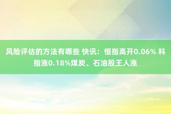 风险评估的方法有哪些 快讯：恒指高开0.06% 科指涨0.18%煤炭、石油股王人涨