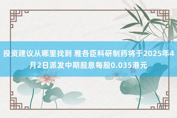 投资建议从哪里找到 雅各臣科研制药将于2025年4月2日派发中期股息每股0.035港元