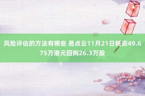 风险评估的方法有哪些 易点云11月21日耗资49.675万港元回购26.3万股