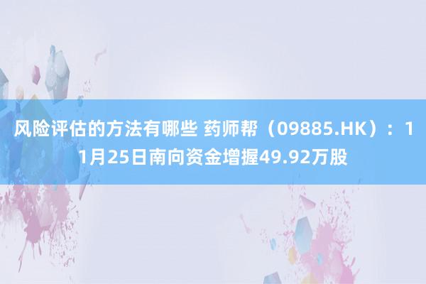 风险评估的方法有哪些 药师帮（09885.HK）：11月25日南向资金增握49.92万股