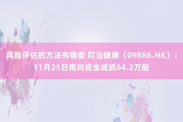 风险评估的方法有哪些 叮当健康（09886.HK）：11月25日南向资金减抓64.2万股