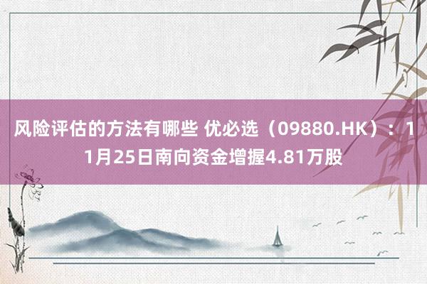 风险评估的方法有哪些 优必选（09880.HK）：11月25日南向资金增握4.81万股