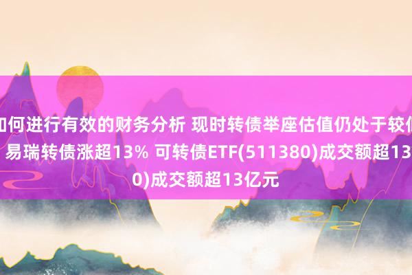 如何进行有效的财务分析 现时转债举座估值仍处于较低水平 易瑞转债涨超13% 可转债ETF(511380)成交额超13亿元