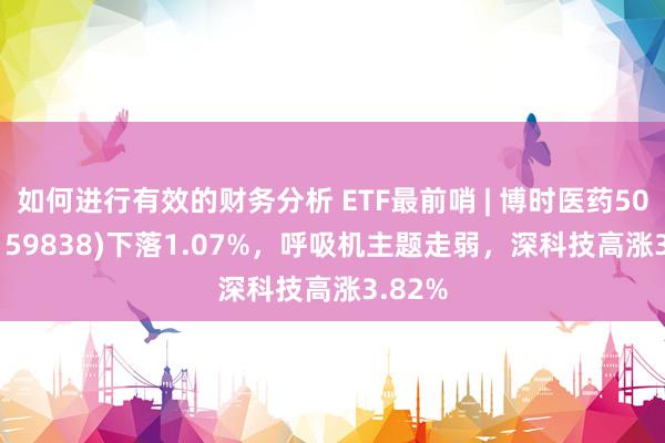 如何进行有效的财务分析 ETF最前哨 | 博时医药50ETF(159838)下落1.07%，呼吸机主题走弱，深科技高涨3.82%