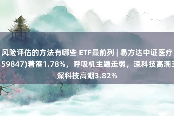 风险评估的方法有哪些 ETF最前列 | 易方达中证医疗ETF(159847)着落1.78%，呼吸机主题走弱，深科技高潮3.82%