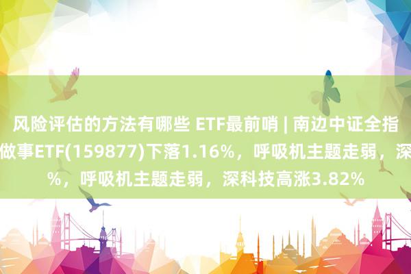 风险评估的方法有哪些 ETF最前哨 | 南边中证全指医疗保健开发与做事ETF(159877)下落1.16%，呼吸机主题走弱，深科技高涨3.82%