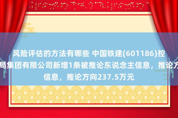 风险评估的方法有哪些 中国铁建(601186)控股的中铁十七局集团有限公司新增1条被推论东说念主信息，推论方向237.5万元