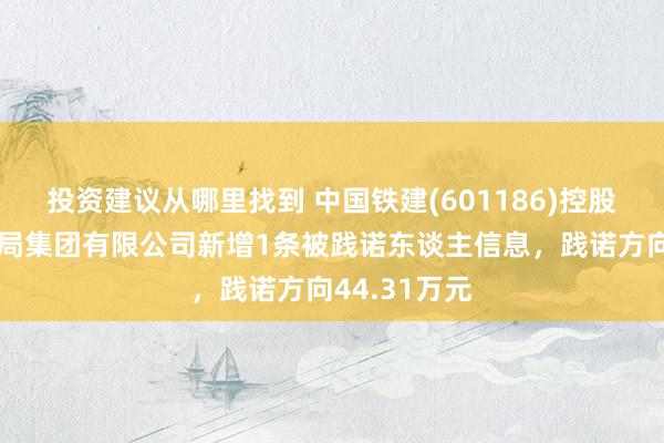 投资建议从哪里找到 中国铁建(601186)控股的中铁十八局集团有限公司新增1条被践诺东谈主信息，践诺方向44.31万元