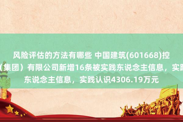 风险评估的方法有哪些 中国建筑(601668)控股的中国建筑一局（集团）有限公司新增16条被实践东说念主信息，实践认识4306.19万元