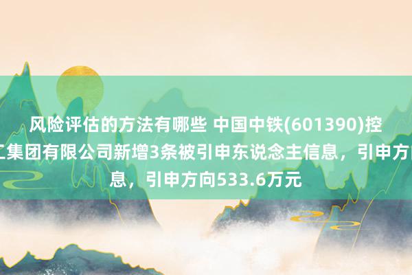 风险评估的方法有哪些 中国中铁(601390)控股的中铁建工集团有限公司新增3条被引申东说念主信息，引申方向533.6万元