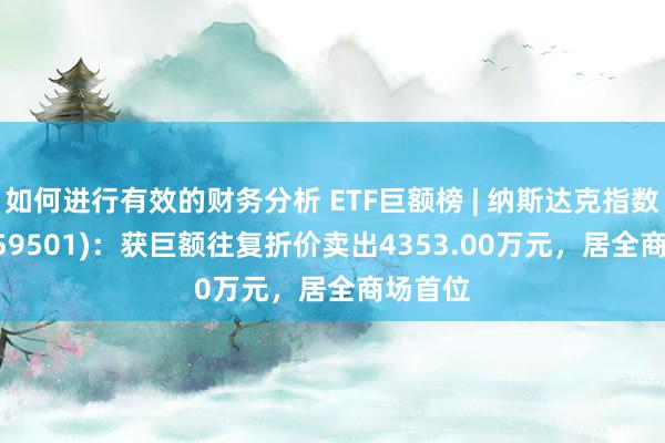 如何进行有效的财务分析 ETF巨额榜 | 纳斯达克指数ETF(159501)：获巨额往复折价卖出4353.00万元，居全商场首位