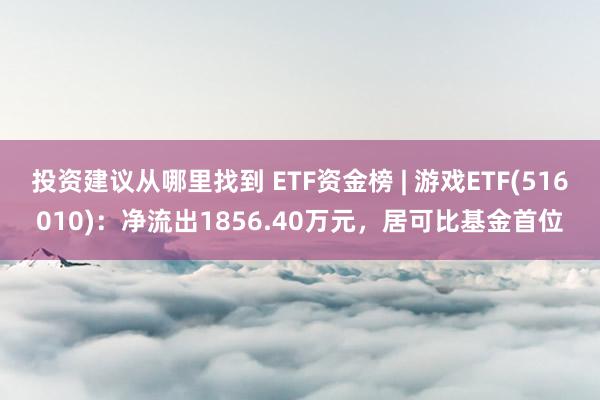 投资建议从哪里找到 ETF资金榜 | 游戏ETF(516010)：净流出1856.40万元，居可比基金首位