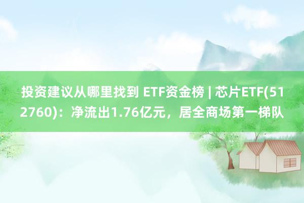 投资建议从哪里找到 ETF资金榜 | 芯片ETF(512760)：净流出1.76亿元，居全商场第一梯队