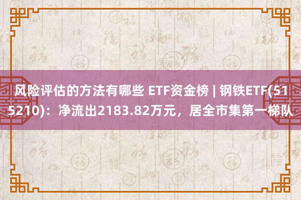 风险评估的方法有哪些 ETF资金榜 | 钢铁ETF(515210)：净流出2183.82万元，居全市集第一梯队