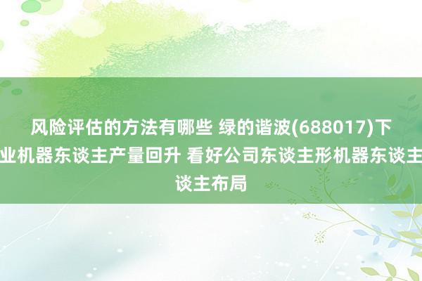 风险评估的方法有哪些 绿的谐波(688017)下流工业机器东谈主产量回升 看好公司东谈主形机器东谈主布局