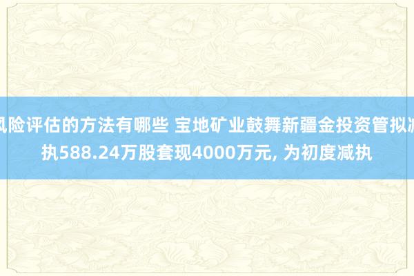 风险评估的方法有哪些 宝地矿业鼓舞新疆金投资管拟减执588.24万股套现4000万元, 为初度减执