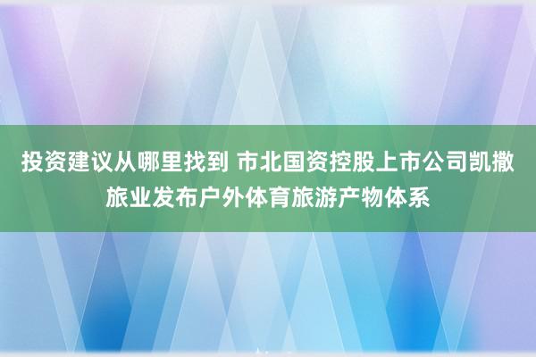 投资建议从哪里找到 市北国资控股上市公司凯撒旅业发布户外体育旅游产物体系